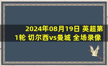 2024年08月19日 英超第1轮 切尔西vs曼城 全场录像